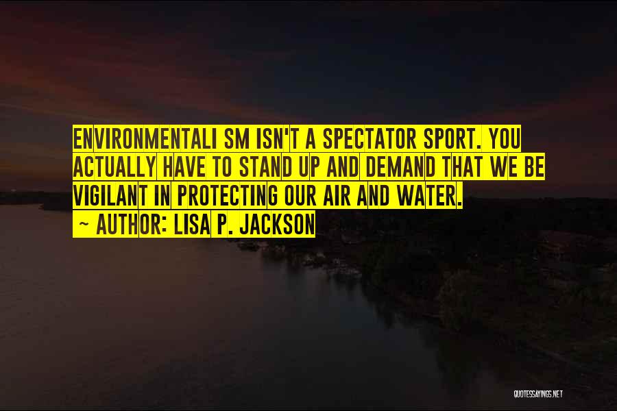 Lisa P. Jackson Quotes: Environmentali Sm Isn't A Spectator Sport. You Actually Have To Stand Up And Demand That We Be Vigilant In Protecting