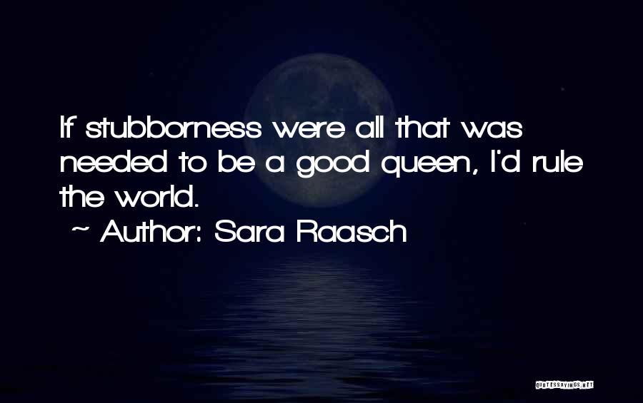 Sara Raasch Quotes: If Stubborness Were All That Was Needed To Be A Good Queen, I'd Rule The World.
