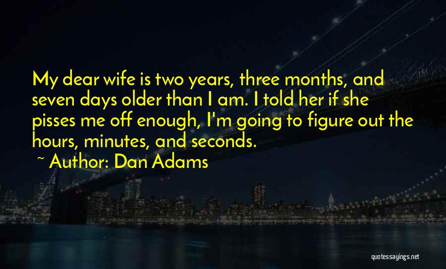Dan Adams Quotes: My Dear Wife Is Two Years, Three Months, And Seven Days Older Than I Am. I Told Her If She