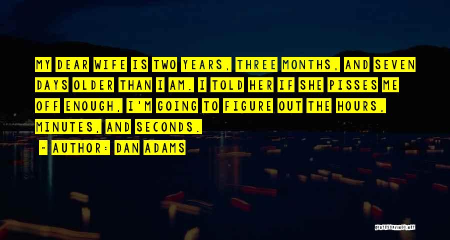 Dan Adams Quotes: My Dear Wife Is Two Years, Three Months, And Seven Days Older Than I Am. I Told Her If She