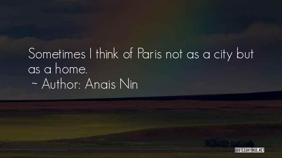 Anais Nin Quotes: Sometimes I Think Of Paris Not As A City But As A Home.