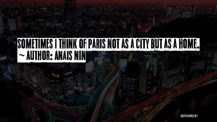 Anais Nin Quotes: Sometimes I Think Of Paris Not As A City But As A Home.