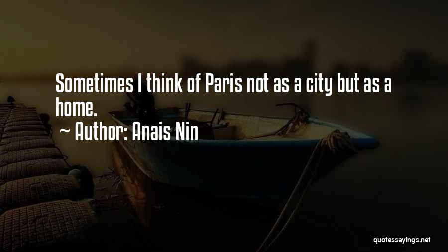 Anais Nin Quotes: Sometimes I Think Of Paris Not As A City But As A Home.