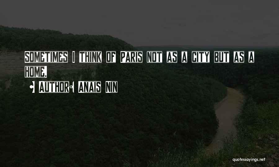 Anais Nin Quotes: Sometimes I Think Of Paris Not As A City But As A Home.