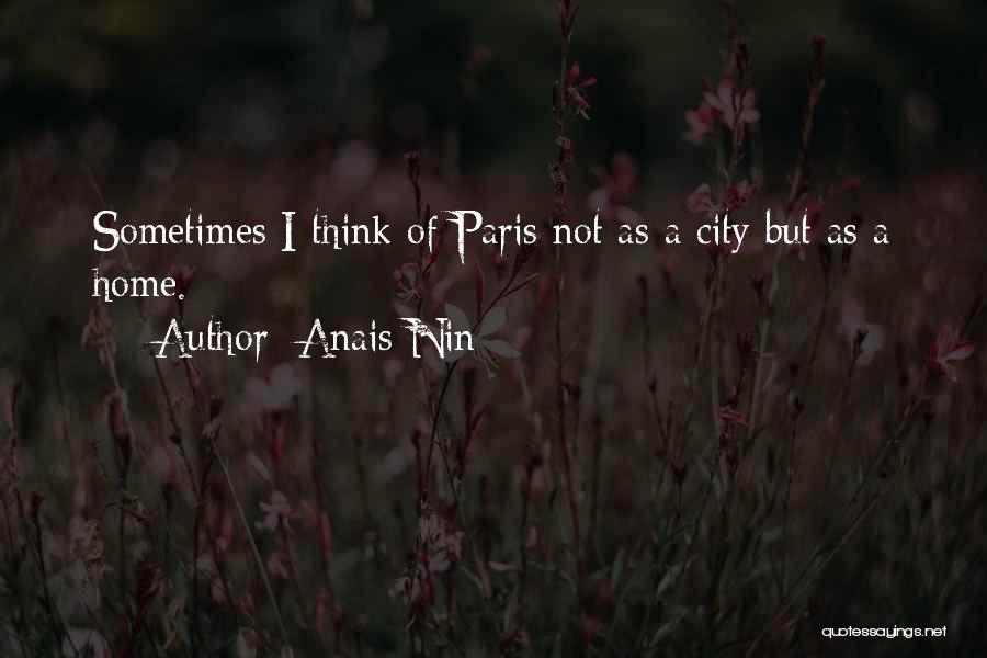 Anais Nin Quotes: Sometimes I Think Of Paris Not As A City But As A Home.