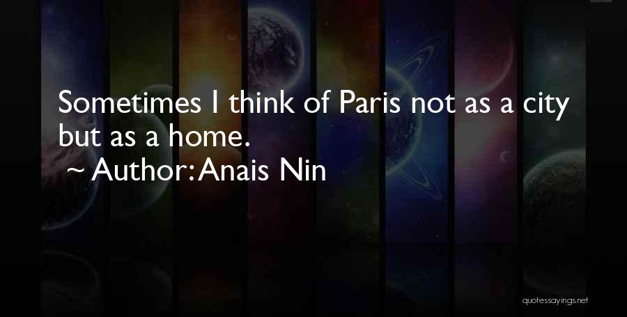 Anais Nin Quotes: Sometimes I Think Of Paris Not As A City But As A Home.