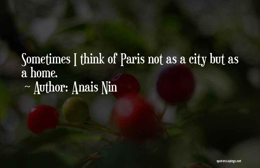 Anais Nin Quotes: Sometimes I Think Of Paris Not As A City But As A Home.