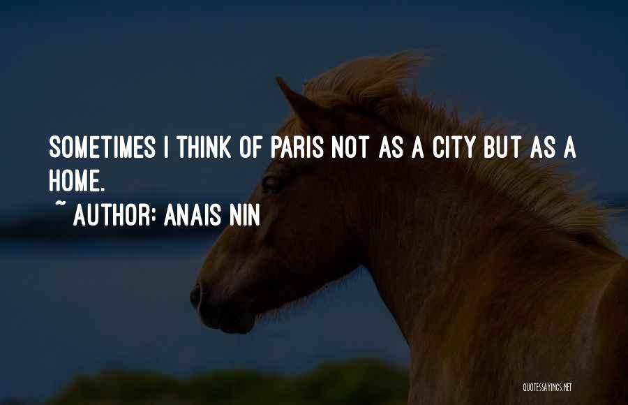 Anais Nin Quotes: Sometimes I Think Of Paris Not As A City But As A Home.