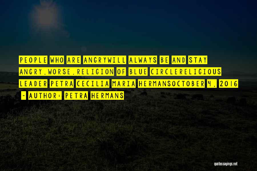 Petra Hermans Quotes: People Who Are Angrywill Always Be And Stay Angry.worse.religion Of Blue Circlereligious Leader Petra Cecilia Maria Hermansoctober 4, 2016