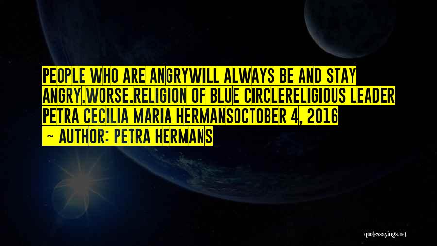 Petra Hermans Quotes: People Who Are Angrywill Always Be And Stay Angry.worse.religion Of Blue Circlereligious Leader Petra Cecilia Maria Hermansoctober 4, 2016