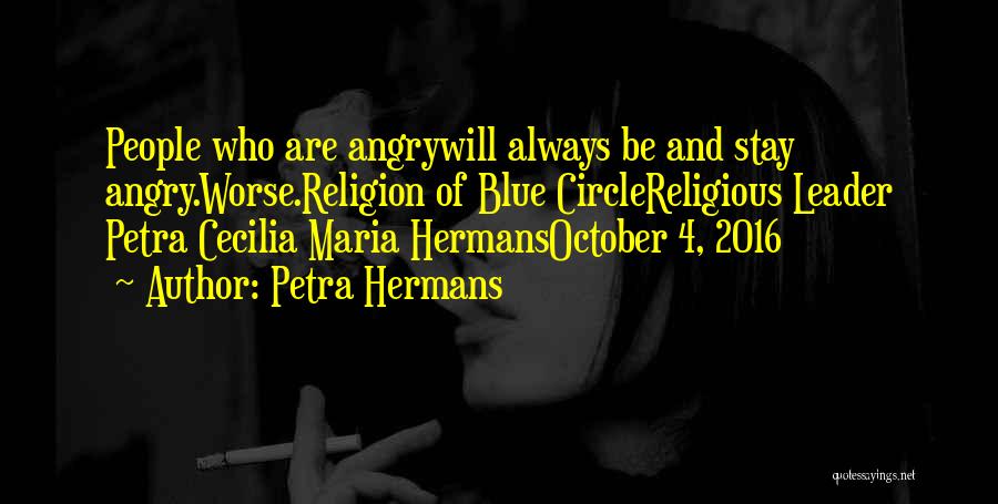 Petra Hermans Quotes: People Who Are Angrywill Always Be And Stay Angry.worse.religion Of Blue Circlereligious Leader Petra Cecilia Maria Hermansoctober 4, 2016