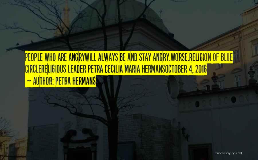 Petra Hermans Quotes: People Who Are Angrywill Always Be And Stay Angry.worse.religion Of Blue Circlereligious Leader Petra Cecilia Maria Hermansoctober 4, 2016