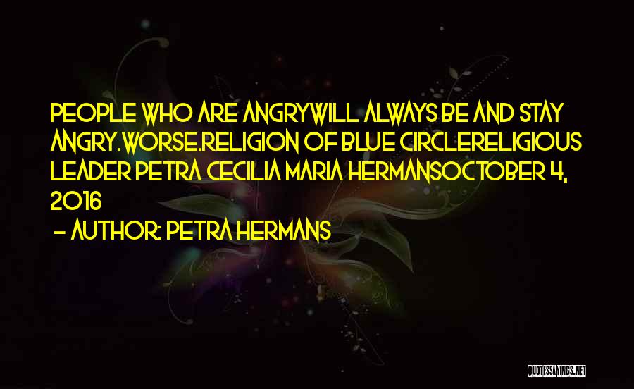Petra Hermans Quotes: People Who Are Angrywill Always Be And Stay Angry.worse.religion Of Blue Circlereligious Leader Petra Cecilia Maria Hermansoctober 4, 2016