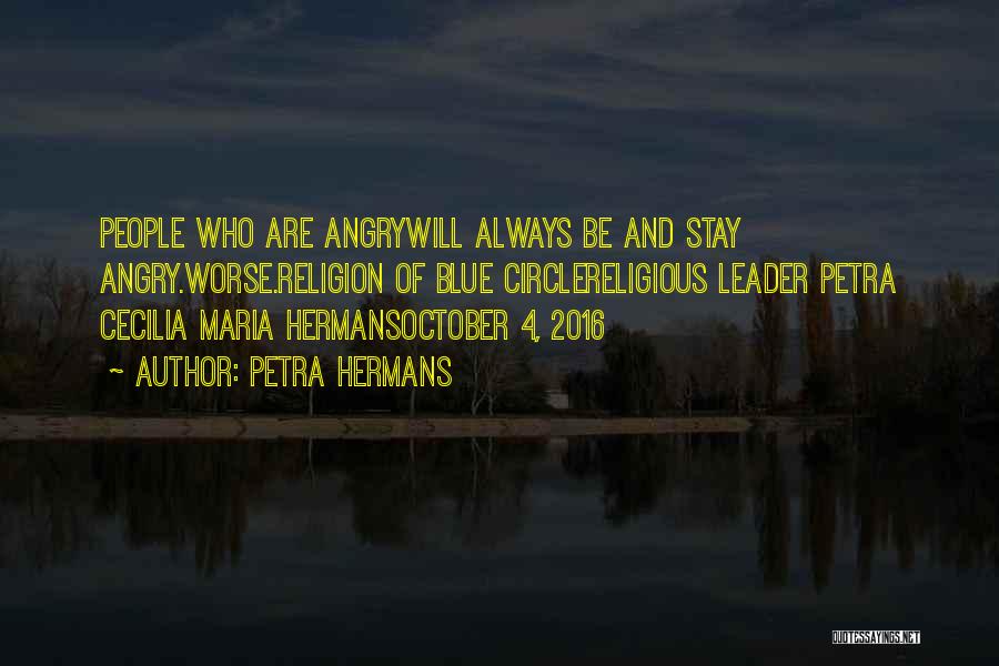 Petra Hermans Quotes: People Who Are Angrywill Always Be And Stay Angry.worse.religion Of Blue Circlereligious Leader Petra Cecilia Maria Hermansoctober 4, 2016