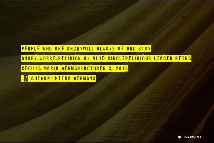 Petra Hermans Quotes: People Who Are Angrywill Always Be And Stay Angry.worse.religion Of Blue Circlereligious Leader Petra Cecilia Maria Hermansoctober 4, 2016