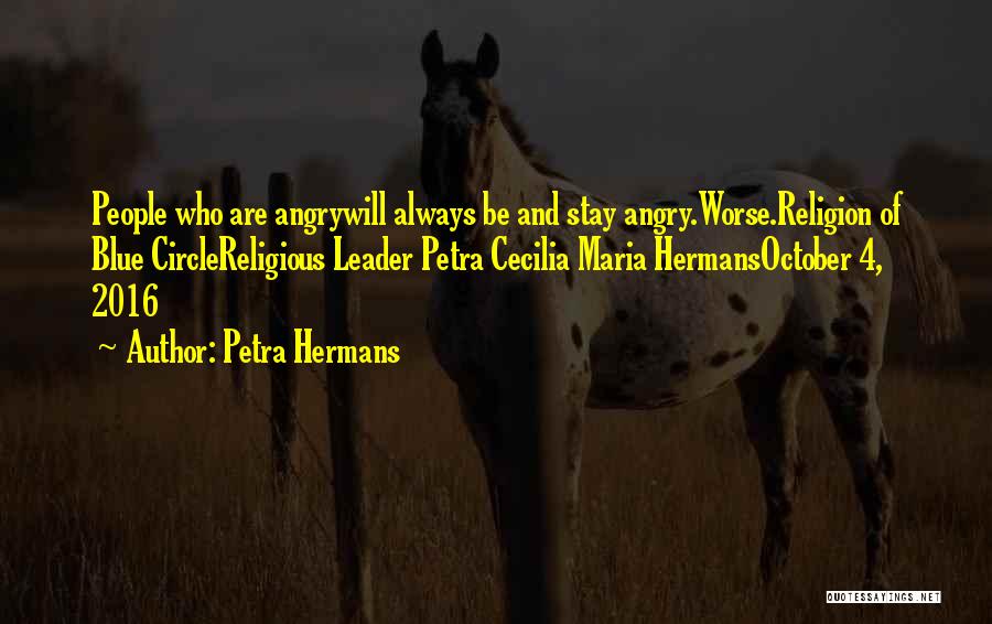 Petra Hermans Quotes: People Who Are Angrywill Always Be And Stay Angry.worse.religion Of Blue Circlereligious Leader Petra Cecilia Maria Hermansoctober 4, 2016
