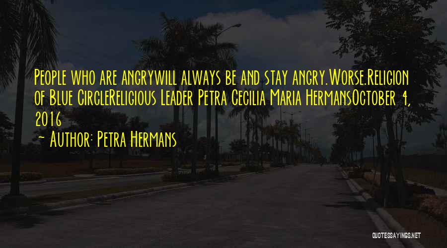 Petra Hermans Quotes: People Who Are Angrywill Always Be And Stay Angry.worse.religion Of Blue Circlereligious Leader Petra Cecilia Maria Hermansoctober 4, 2016