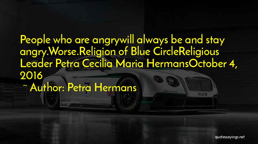 Petra Hermans Quotes: People Who Are Angrywill Always Be And Stay Angry.worse.religion Of Blue Circlereligious Leader Petra Cecilia Maria Hermansoctober 4, 2016