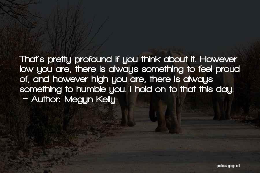 Megyn Kelly Quotes: That's Pretty Profound If You Think About It. However Low You Are, There Is Always Something To Feel Proud Of,