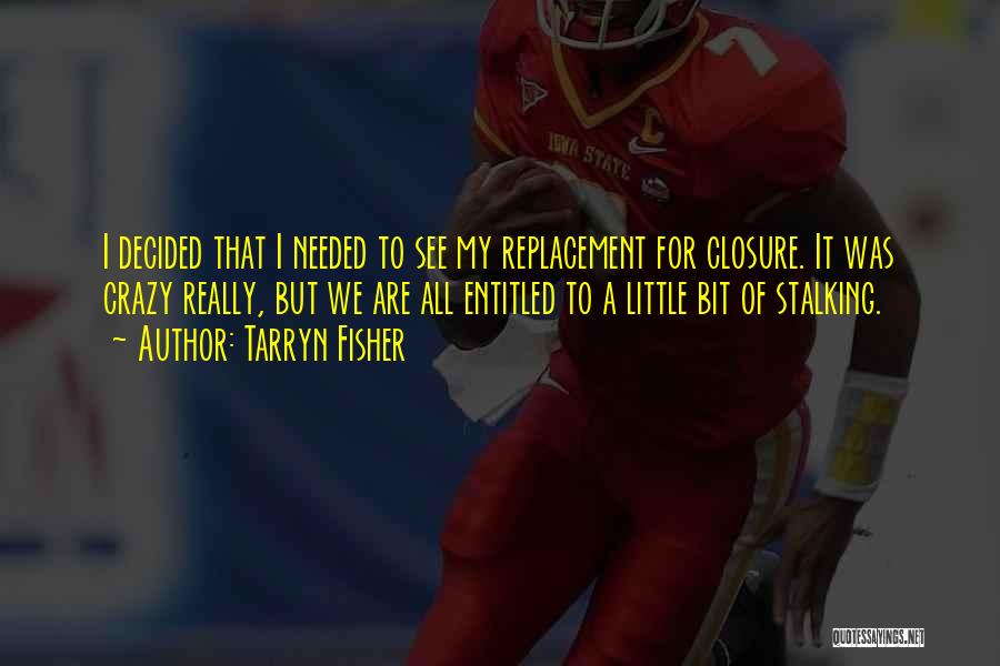 Tarryn Fisher Quotes: I Decided That I Needed To See My Replacement For Closure. It Was Crazy Really, But We Are All Entitled