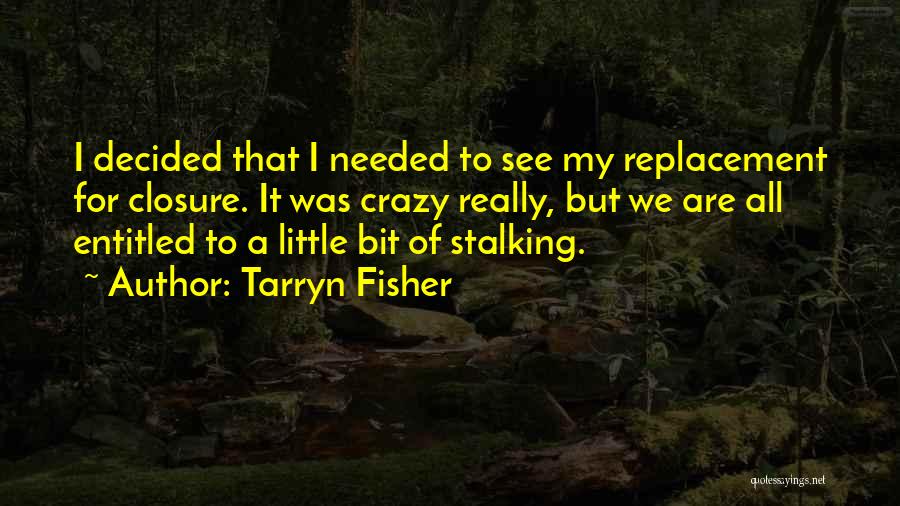 Tarryn Fisher Quotes: I Decided That I Needed To See My Replacement For Closure. It Was Crazy Really, But We Are All Entitled