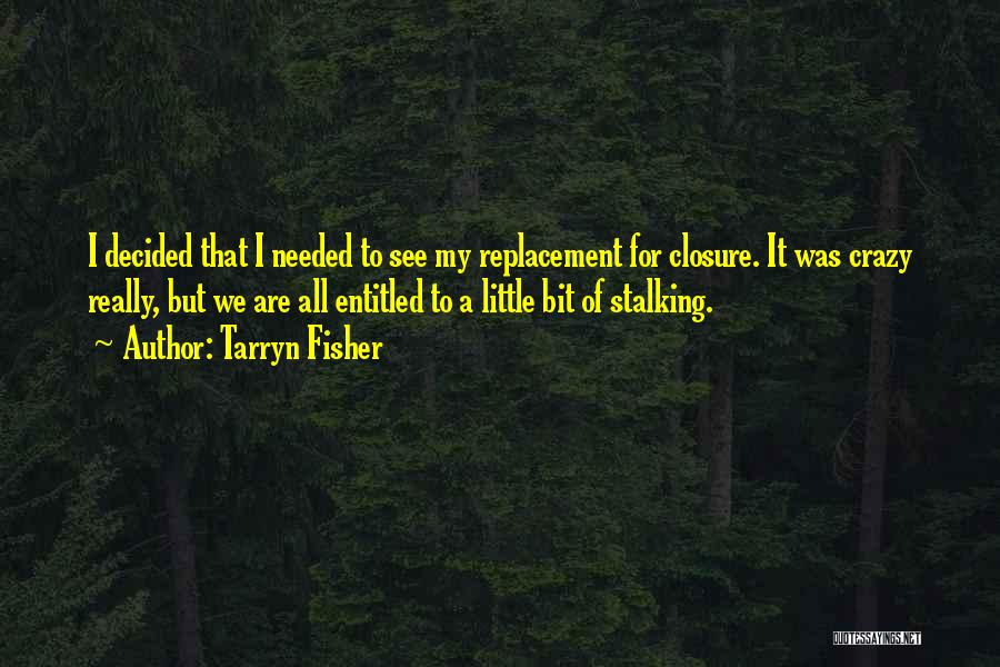 Tarryn Fisher Quotes: I Decided That I Needed To See My Replacement For Closure. It Was Crazy Really, But We Are All Entitled
