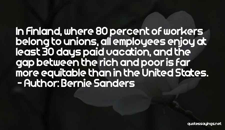 Bernie Sanders Quotes: In Finland, Where 80 Percent Of Workers Belong To Unions, All Employees Enjoy At Least 30 Days Paid Vacation, And