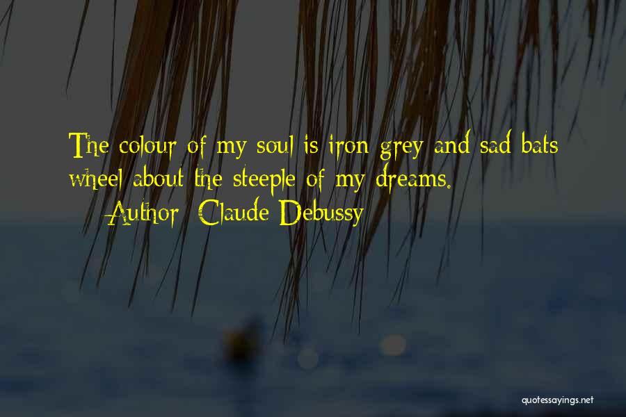 Claude Debussy Quotes: The Colour Of My Soul Is Iron-grey And Sad Bats Wheel About The Steeple Of My Dreams.