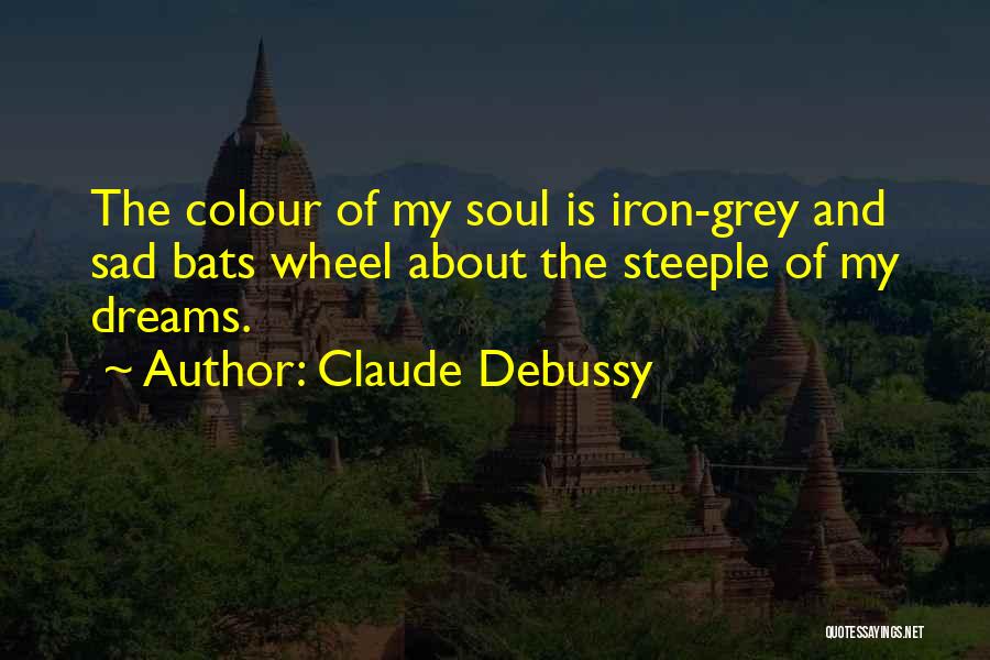 Claude Debussy Quotes: The Colour Of My Soul Is Iron-grey And Sad Bats Wheel About The Steeple Of My Dreams.