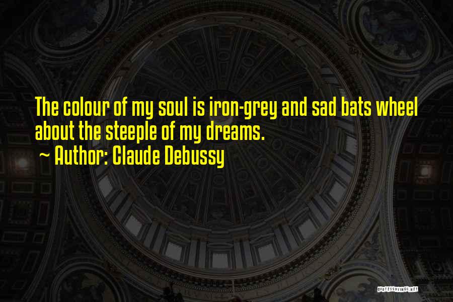 Claude Debussy Quotes: The Colour Of My Soul Is Iron-grey And Sad Bats Wheel About The Steeple Of My Dreams.