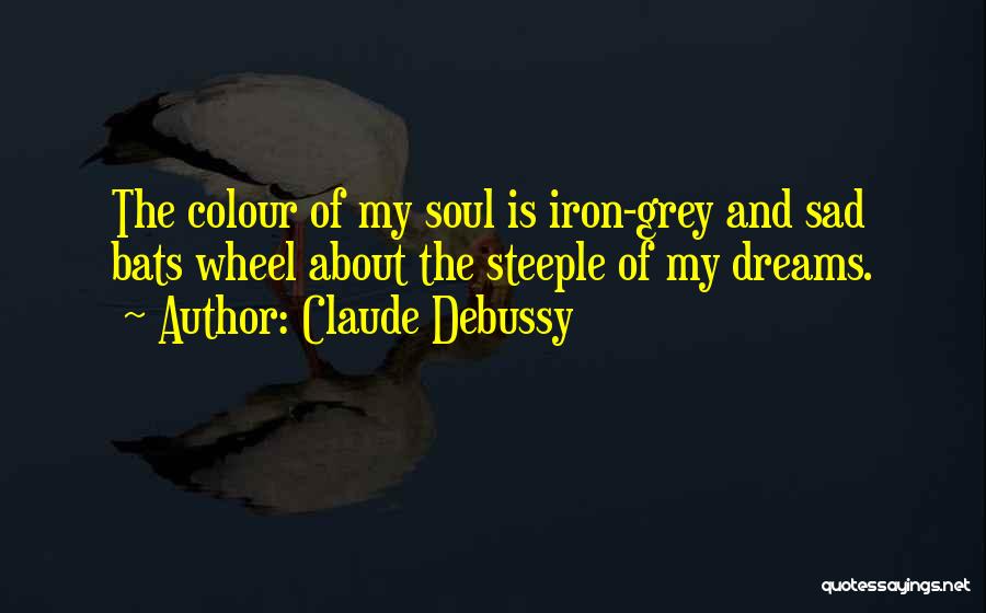 Claude Debussy Quotes: The Colour Of My Soul Is Iron-grey And Sad Bats Wheel About The Steeple Of My Dreams.