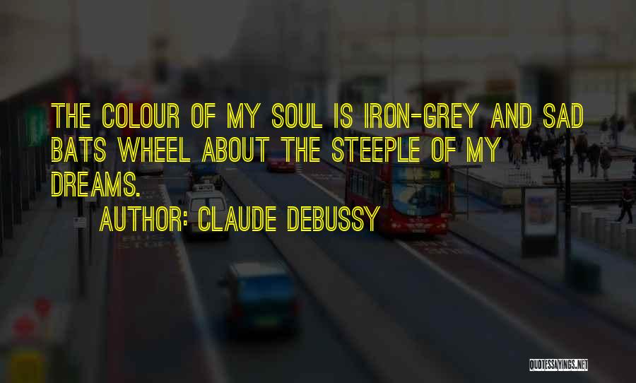 Claude Debussy Quotes: The Colour Of My Soul Is Iron-grey And Sad Bats Wheel About The Steeple Of My Dreams.
