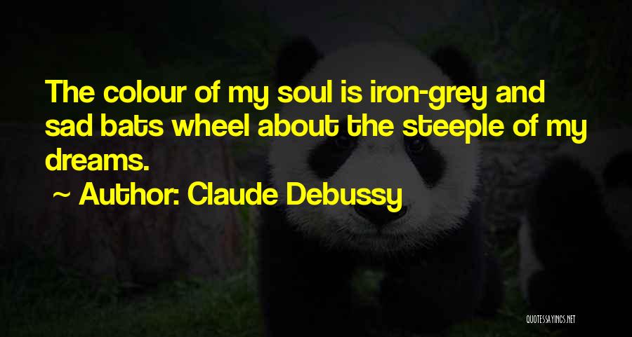 Claude Debussy Quotes: The Colour Of My Soul Is Iron-grey And Sad Bats Wheel About The Steeple Of My Dreams.