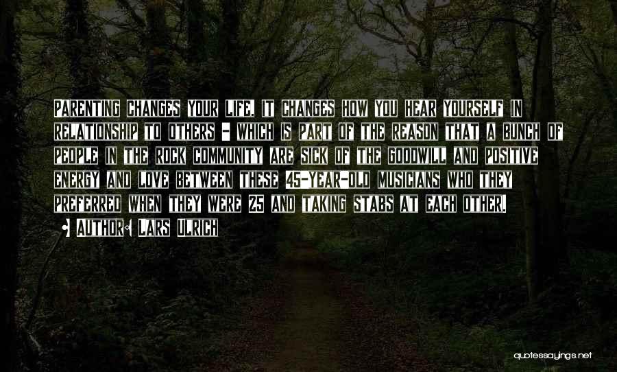 Lars Ulrich Quotes: Parenting Changes Your Life, It Changes How You Hear Yourself In Relationship To Others - Which Is Part Of The