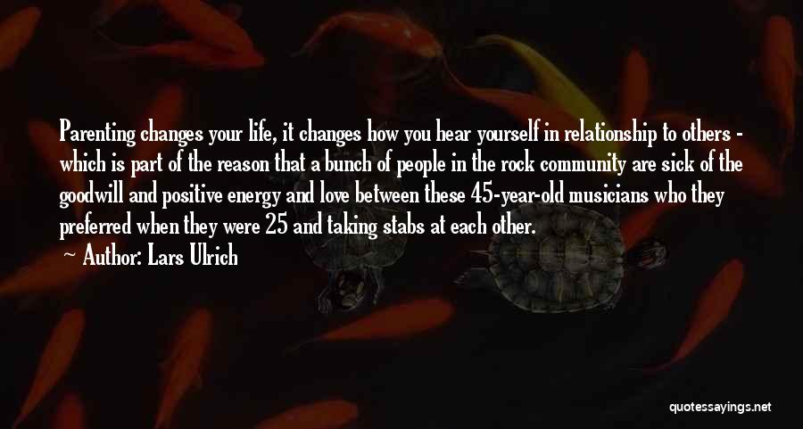 Lars Ulrich Quotes: Parenting Changes Your Life, It Changes How You Hear Yourself In Relationship To Others - Which Is Part Of The