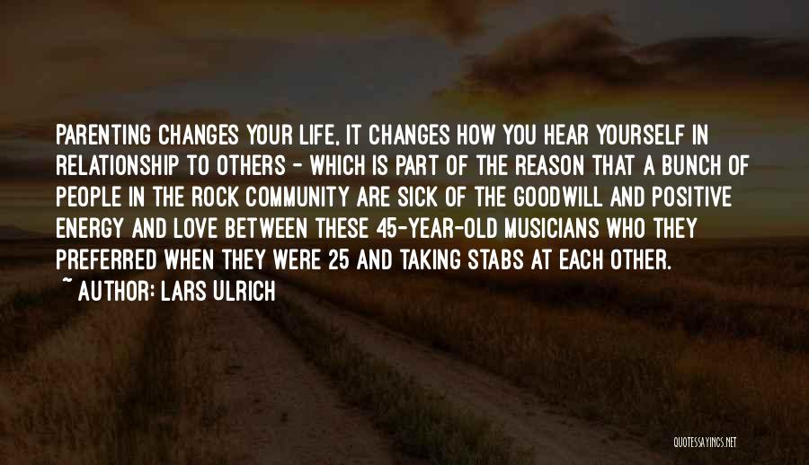 Lars Ulrich Quotes: Parenting Changes Your Life, It Changes How You Hear Yourself In Relationship To Others - Which Is Part Of The