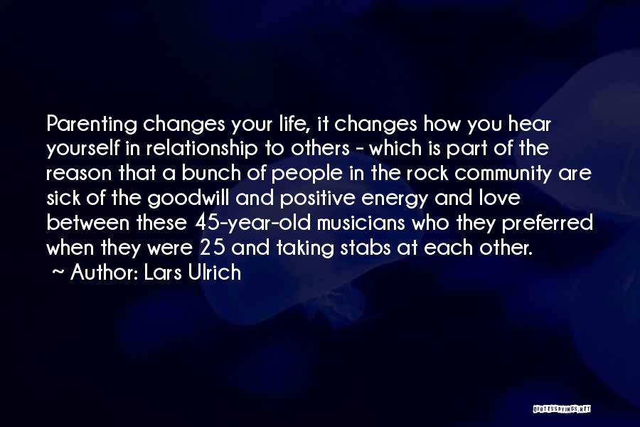 Lars Ulrich Quotes: Parenting Changes Your Life, It Changes How You Hear Yourself In Relationship To Others - Which Is Part Of The