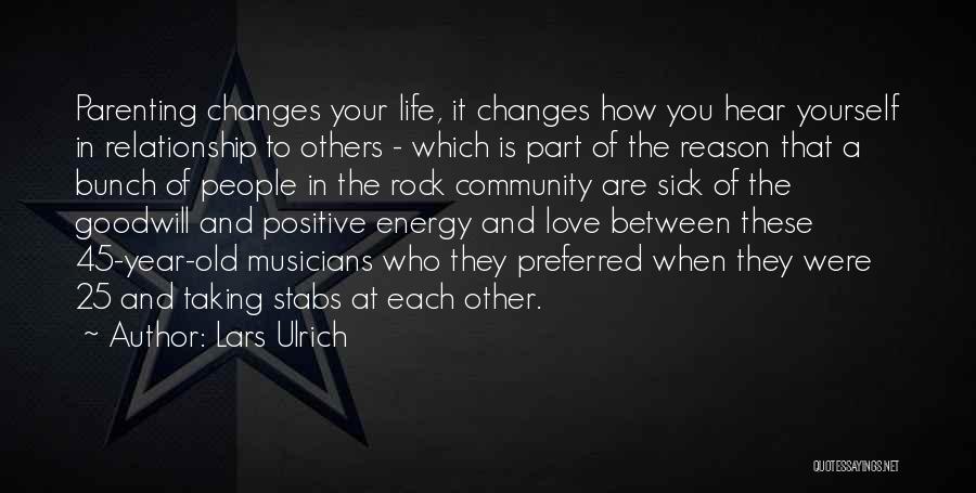 Lars Ulrich Quotes: Parenting Changes Your Life, It Changes How You Hear Yourself In Relationship To Others - Which Is Part Of The