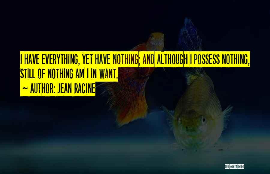 Jean Racine Quotes: I Have Everything, Yet Have Nothing; And Although I Possess Nothing, Still Of Nothing Am I In Want.
