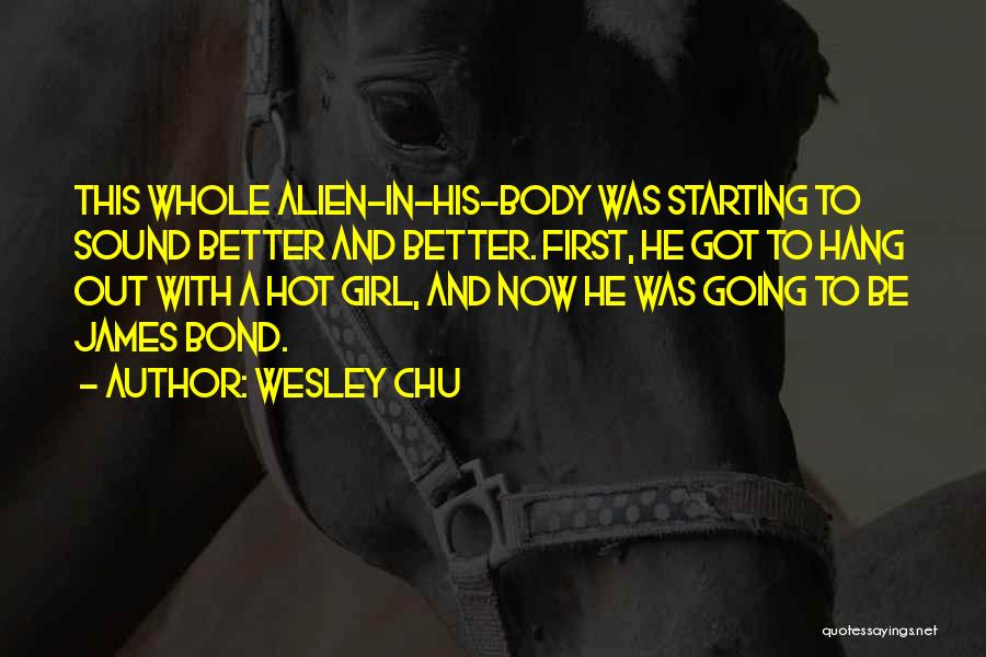 Wesley Chu Quotes: This Whole Alien-in-his-body Was Starting To Sound Better And Better. First, He Got To Hang Out With A Hot Girl,
