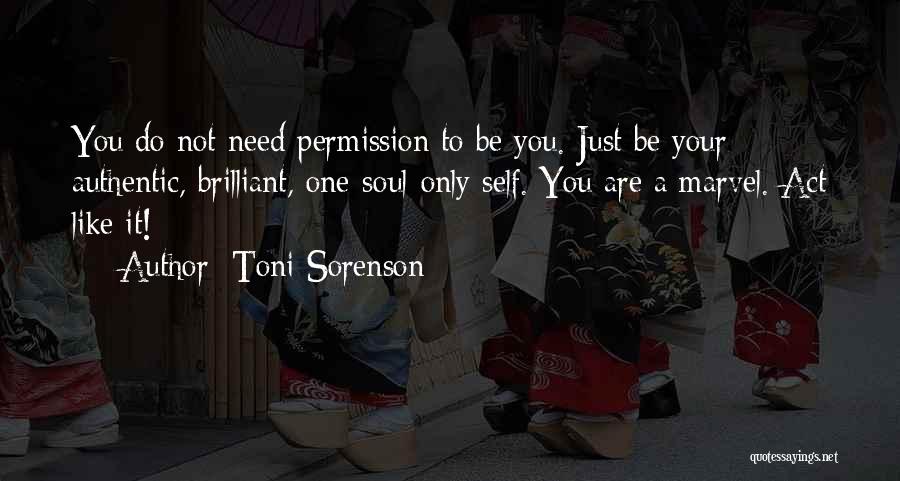 Toni Sorenson Quotes: You Do Not Need Permission To Be You. Just Be Your Authentic, Brilliant, One-soul-only Self. You Are A Marvel. Act