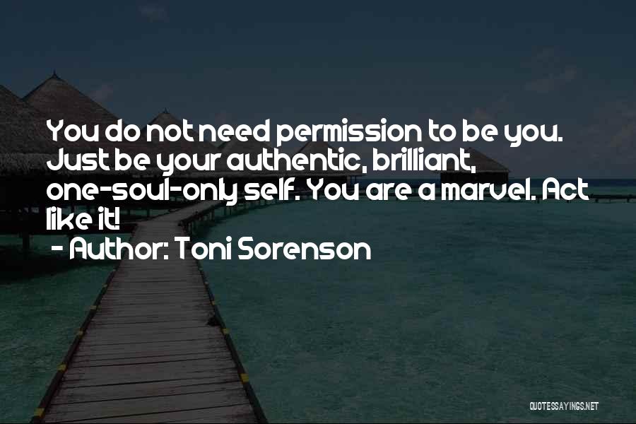 Toni Sorenson Quotes: You Do Not Need Permission To Be You. Just Be Your Authentic, Brilliant, One-soul-only Self. You Are A Marvel. Act