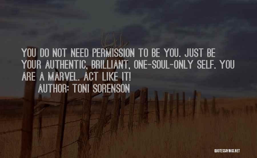 Toni Sorenson Quotes: You Do Not Need Permission To Be You. Just Be Your Authentic, Brilliant, One-soul-only Self. You Are A Marvel. Act