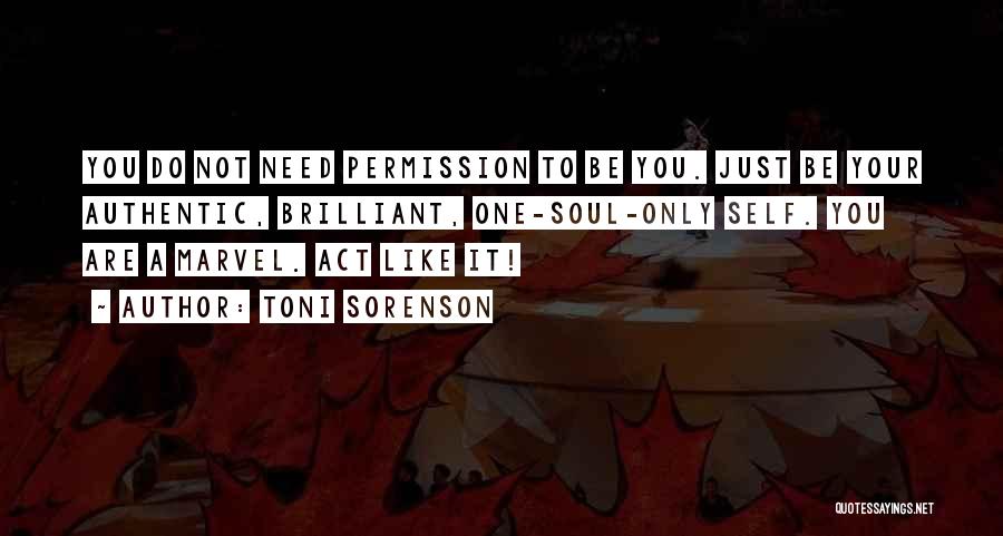 Toni Sorenson Quotes: You Do Not Need Permission To Be You. Just Be Your Authentic, Brilliant, One-soul-only Self. You Are A Marvel. Act