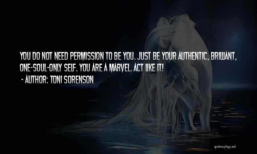Toni Sorenson Quotes: You Do Not Need Permission To Be You. Just Be Your Authentic, Brilliant, One-soul-only Self. You Are A Marvel. Act