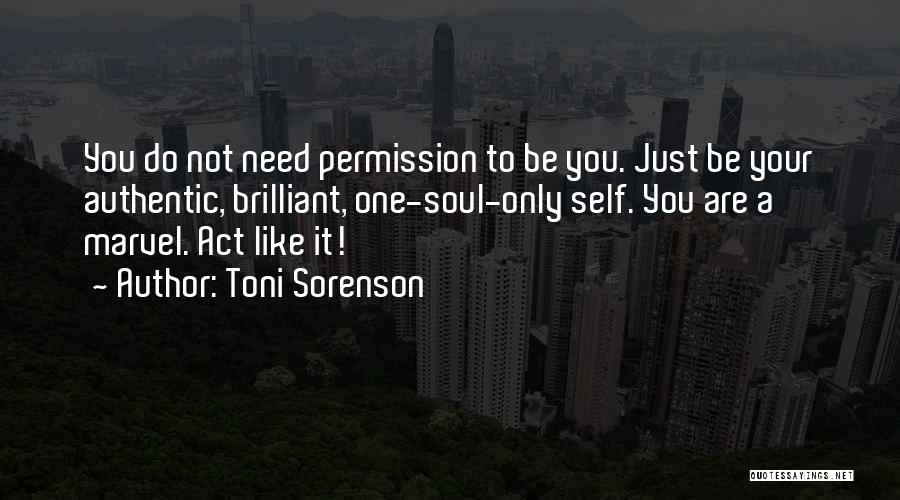 Toni Sorenson Quotes: You Do Not Need Permission To Be You. Just Be Your Authentic, Brilliant, One-soul-only Self. You Are A Marvel. Act