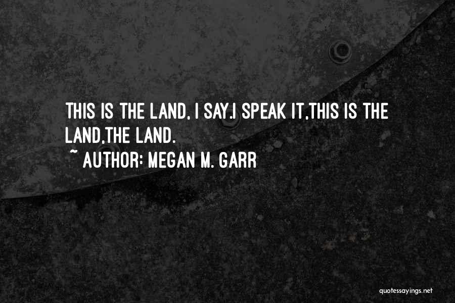 Megan M. Garr Quotes: This Is The Land, I Say.i Speak It,this Is The Land,the Land.