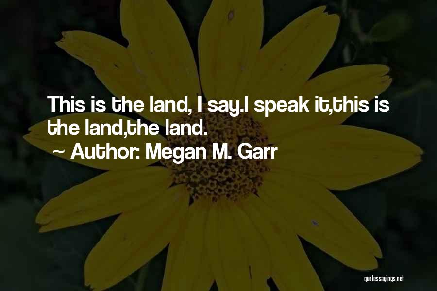 Megan M. Garr Quotes: This Is The Land, I Say.i Speak It,this Is The Land,the Land.