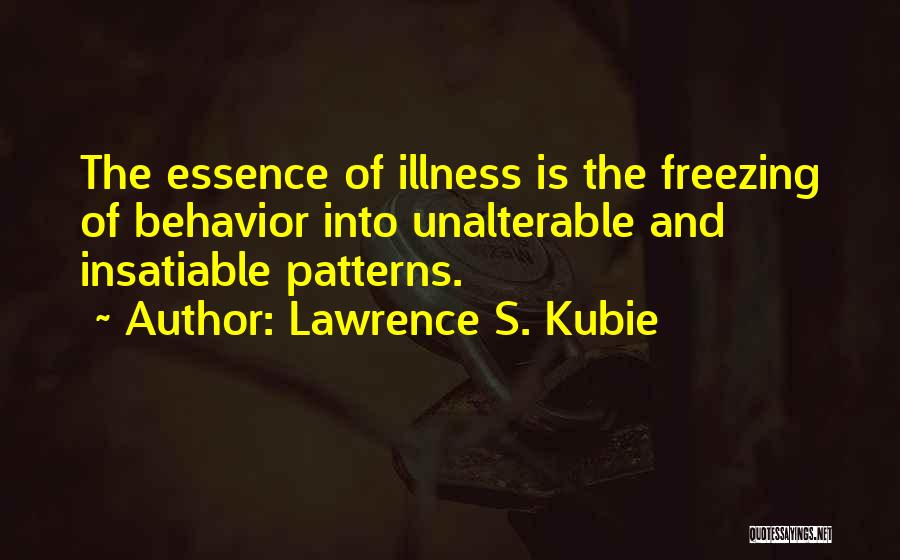 Lawrence S. Kubie Quotes: The Essence Of Illness Is The Freezing Of Behavior Into Unalterable And Insatiable Patterns.