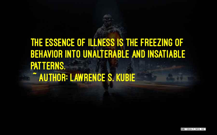 Lawrence S. Kubie Quotes: The Essence Of Illness Is The Freezing Of Behavior Into Unalterable And Insatiable Patterns.